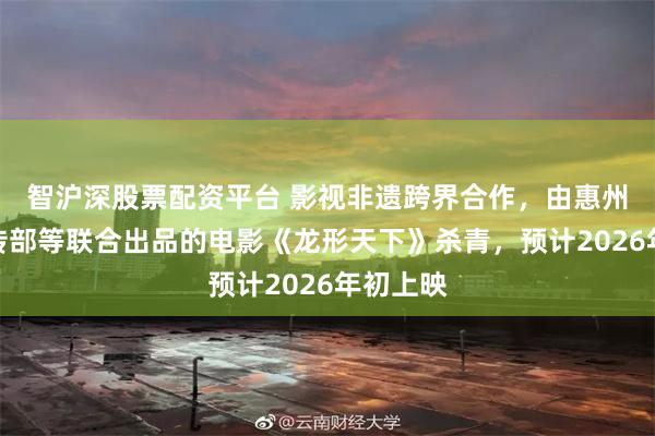 智沪深股票配资平台 影视非遗跨界合作，由惠州市委宣传部等联合出品的电影《龙形天下》杀青，预计2026年初上映
