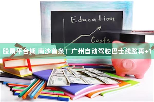 股票平台期 南沙首条！广州自动驾驶巴士线路再+1