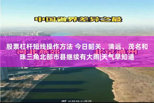 股票杠杆短线操作方法 今日韶关、清远、茂名和珠三角北部市县继续有大雨|天气早知道