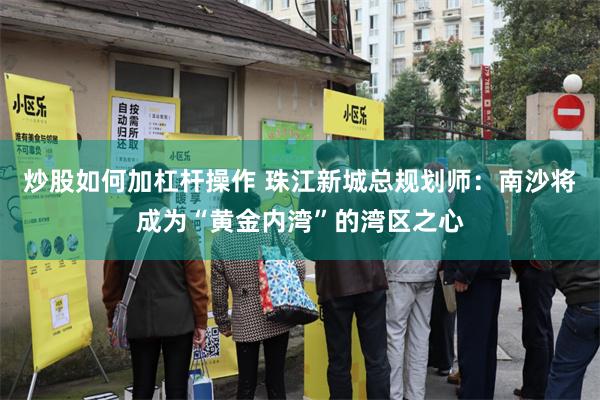 炒股如何加杠杆操作 珠江新城总规划师：南沙将成为“黄金内湾”的湾区之心