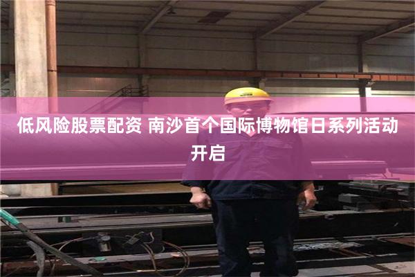 低风险股票配资 南沙首个国际博物馆日系列活动开启
