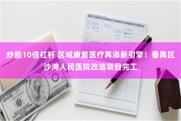 炒股10倍杠杆 区域康复医疗再添新引擎！番禺区沙湾人民医院改造项目完工