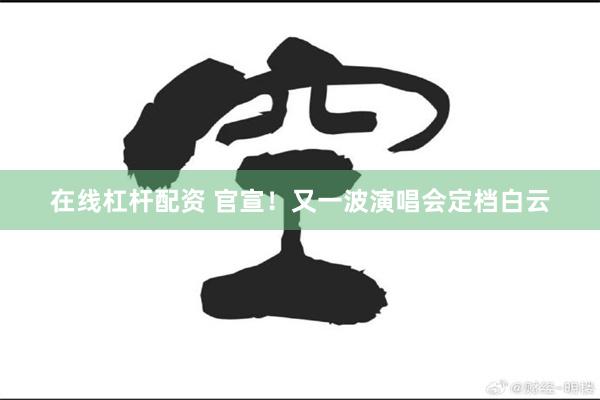在线杠杆配资 官宣！又一波演唱会定档白云