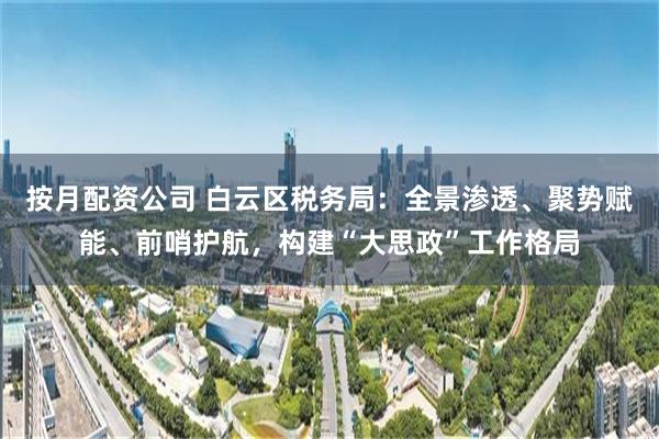 按月配资公司 白云区税务局：全景渗透、聚势赋能、前哨护航，构建“大思政”工作格局