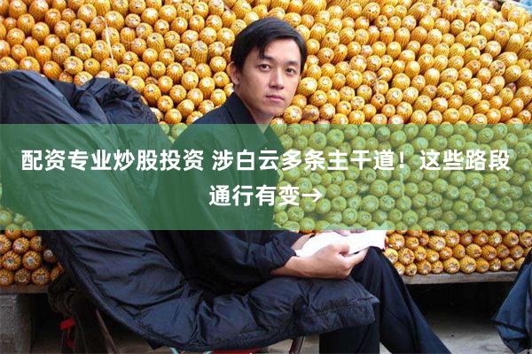 配资专业炒股投资 涉白云多条主干道！这些路段通行有变→