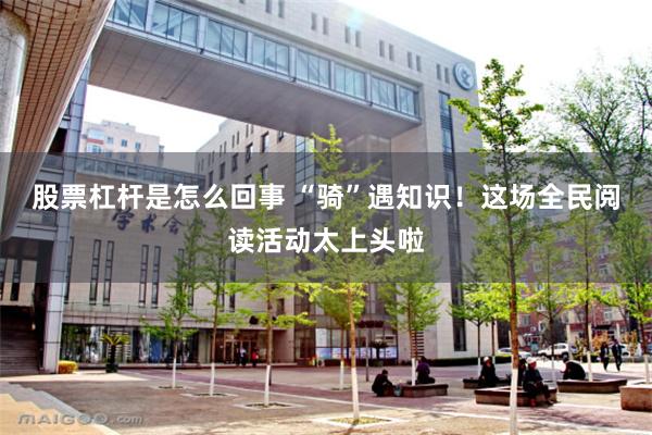 股票杠杆是怎么回事 “骑”遇知识！这场全民阅读活动太上头啦