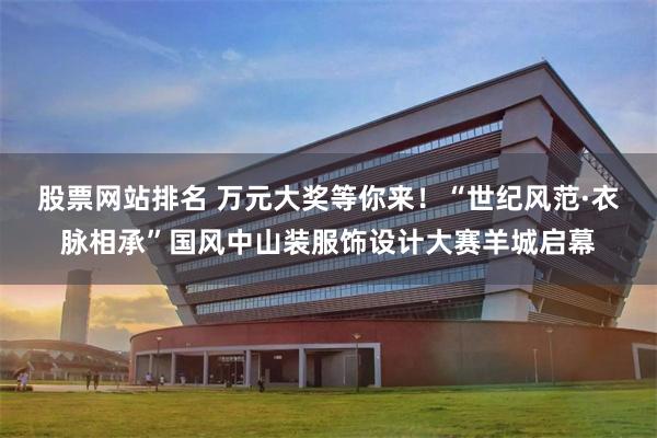 股票网站排名 万元大奖等你来！“世纪风范·衣脉相承”国风中山装服饰设计大赛羊城启幕