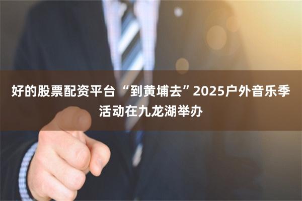 好的股票配资平台 “到黄埔去”2025户外音乐季活动在九龙湖举办