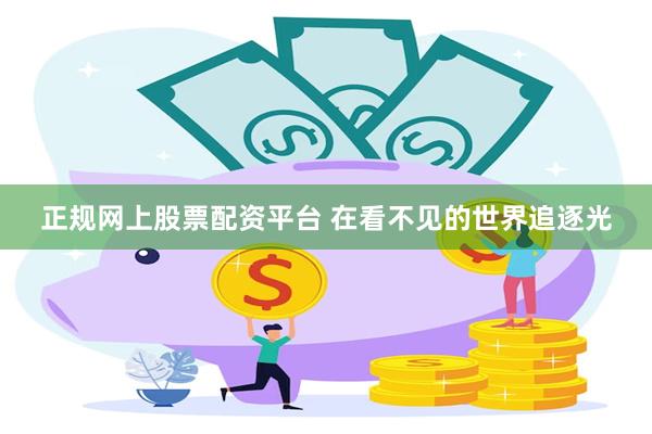 正规网上股票配资平台 在看不见的世界追逐光