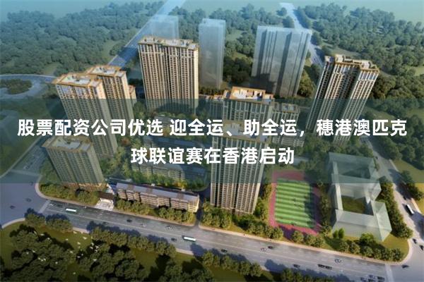股票配资公司优选 迎全运、助全运,穗港澳匹克球联谊赛在香港启动