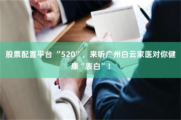 股票配置平台 “520”，来听广州白云家医对你健康“表白”！