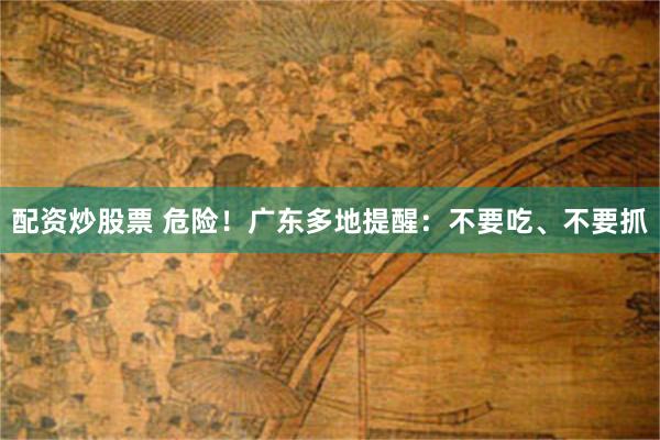 配资炒股票 危险!广东多地提醒:不要吃、不要抓