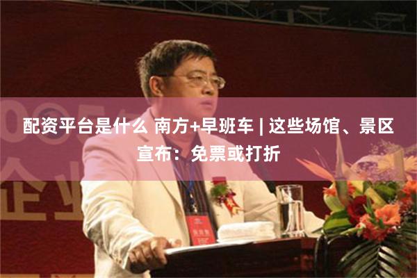 配资平台是什么 南方+早班车 | 这些场馆、景区宣布：免票或打折
