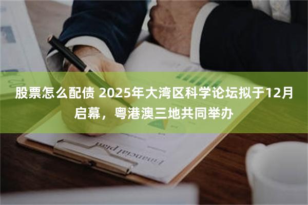股票怎么配债 2025年大湾区科学论坛拟于12月启幕，粤港澳三地共同举办