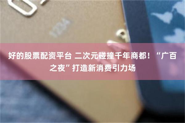 好的股票配资平台 二次元碰撞千年商都！“广百之夜”打造新消费引力场