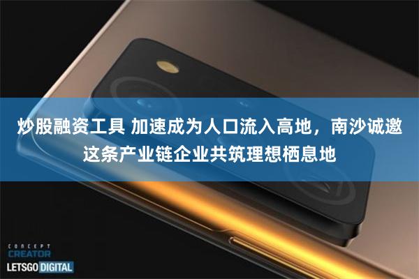 炒股融资工具 加速成为人口流入高地，南沙诚邀这条产业链企业共筑理想栖息地