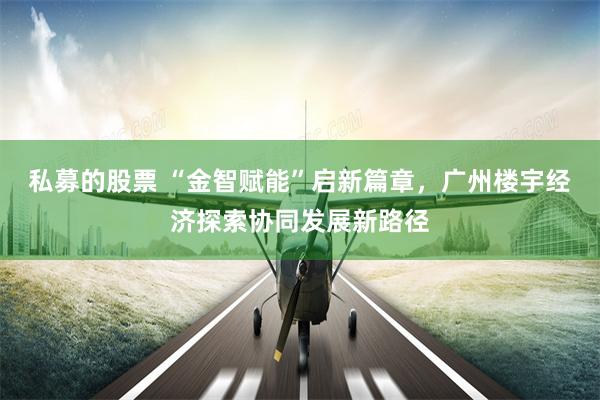 私募的股票 “金智赋能”启新篇章，广州楼宇经济探索协同发展新路径