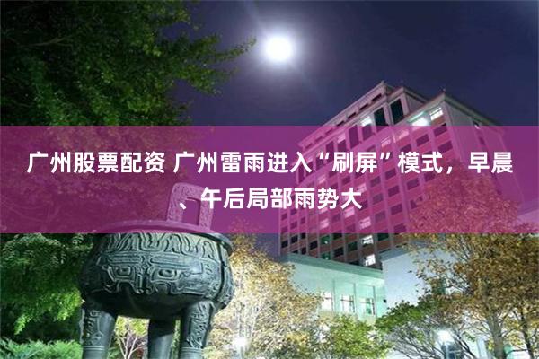 广州股票配资 广州雷雨进入“刷屏”模式，早晨、午后局部雨势大