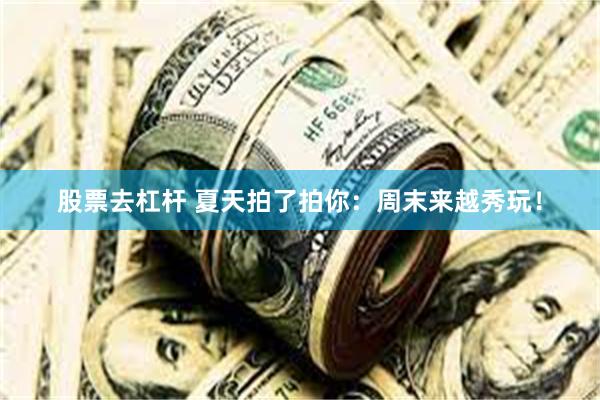 股票去杠杆 夏天拍了拍你：周末来越秀玩！