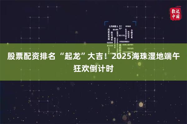 股票配资排名 “起龙”大吉！2025海珠湿地端午狂欢倒计时
