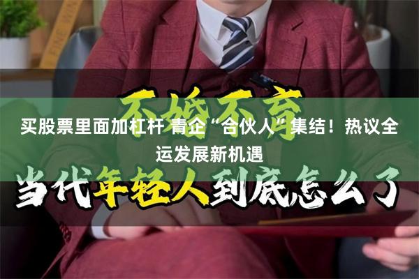 买股票里面加杠杆 青企“合伙人”集结！热议全运发展新机遇