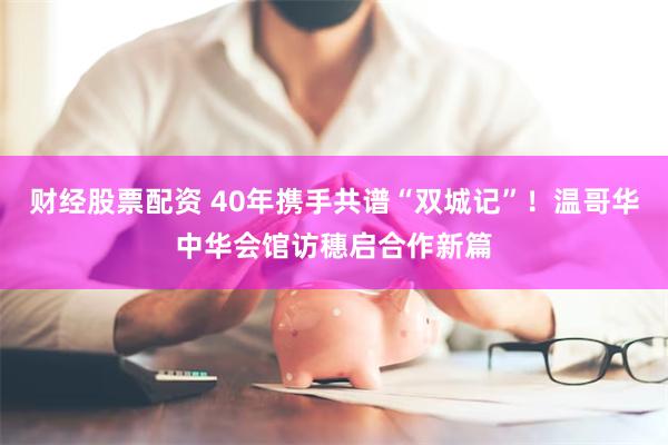 财经股票配资 40年携手共谱“双城记”！温哥华中华会馆访穗启合作新篇