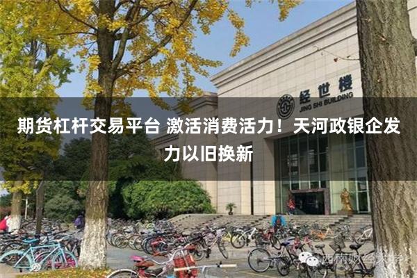 期货杠杆交易平台 激活消费活力！天河政银企发力以旧换新