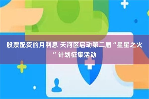 股票配资的月利息 天河区启动第二届“星星之火”计划征集活动