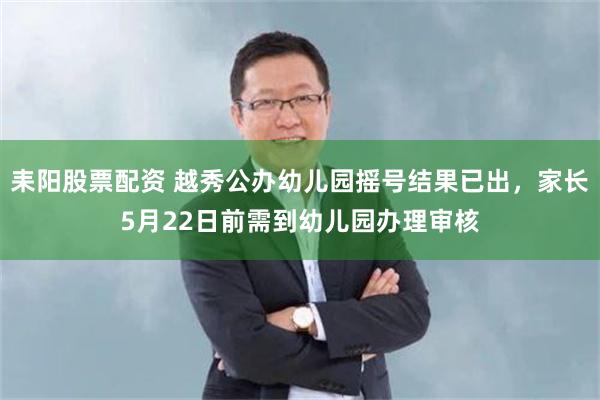 耒阳股票配资 越秀公办幼儿园摇号结果已出，家长5月22日前需到幼儿园办理审核