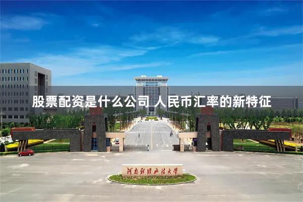 股票配资是什么公司 人民币汇率的新特征