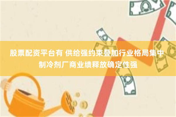 股票配资平台有 供给强约束叠加行业格局集中 制冷剂厂商业绩释放确定性强
