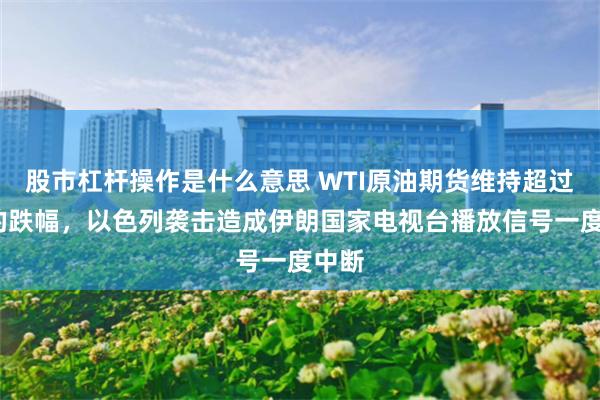 股市杠杆操作是什么意思 WTI原油期货维持超过3%的跌幅，以色列袭击造成伊朗国家电视台播放信号一度中断