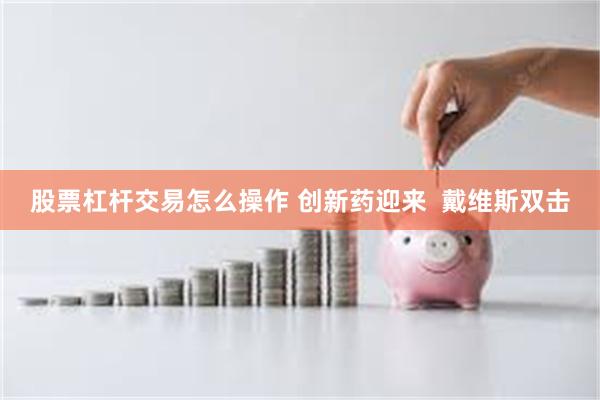 股票杠杆交易怎么操作 创新药迎来  戴维斯双击