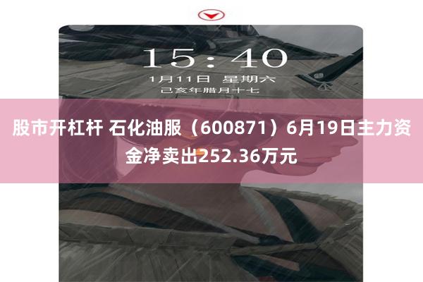 股市开杠杆 石化油服（600871）6月19日主力资金净卖出252.36万元
