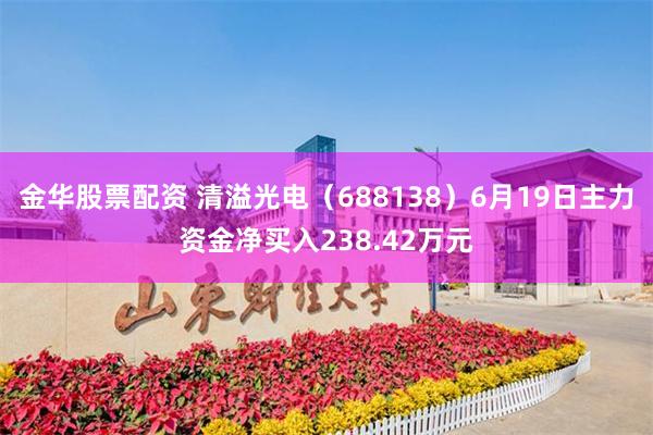 金华股票配资 清溢光电（688138）6月19日主力资金净买入238.42万元