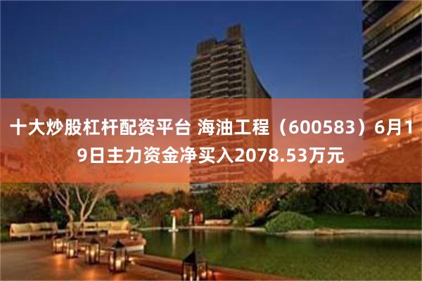 十大炒股杠杆配资平台 海油工程（600583）6月19日主力资金净买入2078.53万元