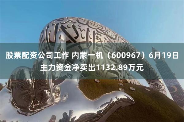 股票配资公司工作 内蒙一机(600967)6月19日主力资金净卖出1132.89万元