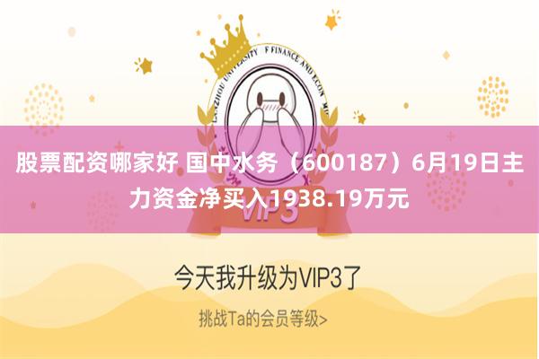 股票配资哪家好 国中水务（600187）6月19日主力资金净买入1938.19万元