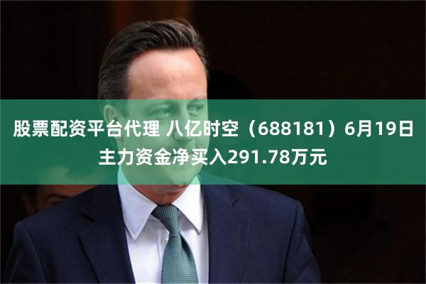 股票配资平台代理 八亿时空（688181）6月19日主力资金净买入291.78万元