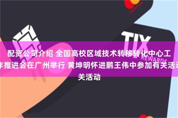 配资公司介绍 全国高校区域技术转移转化中心工作推进会在广州举行 黄坤明怀进鹏王伟中参加有关活动