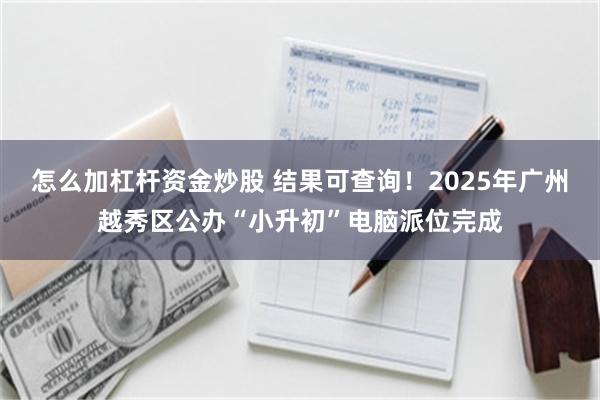 怎么加杠杆资金炒股 结果可查询！2025年广州越秀区公办“小升初”电脑派位完成