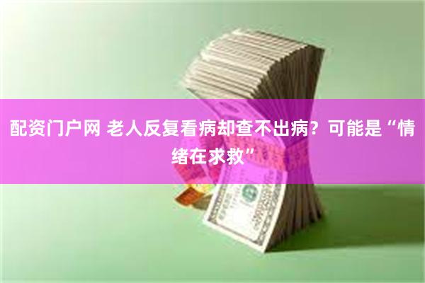 配资门户网 老人反复看病却查不出病？可能是“情绪在求救”