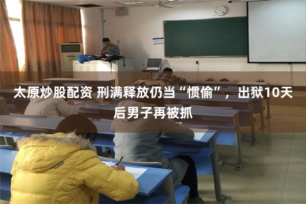 太原炒股配资 刑满释放仍当“惯偷”，出狱10天后男子再被抓
