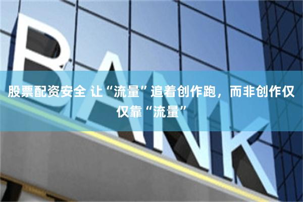 股票配资安全 让“流量”追着创作跑，而非创作仅仅靠“流量”