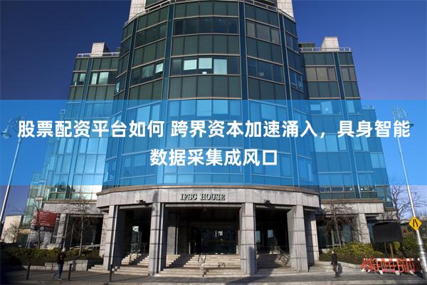 股票配资平台如何 跨界资本加速涌入，具身智能数据采集成风口