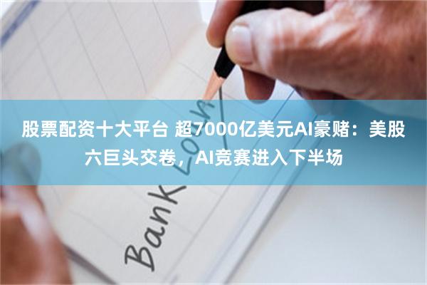 股票配资十大平台 超7000亿美元AI豪赌：美股六巨头交卷，AI竞赛进入下半场