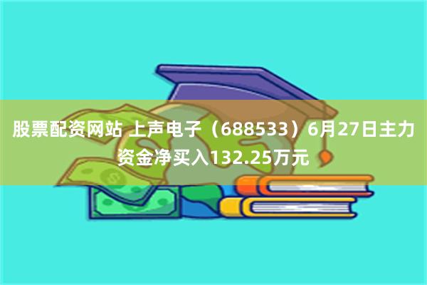 股票配资网站 上声电子(688533)6月27日主力资金净买入132.25万元