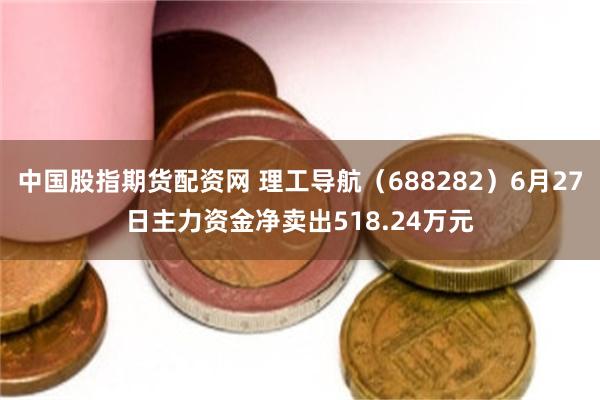 中国股指期货配资网 理工导航（688282）6月27日主力资金净卖出518.24万元
