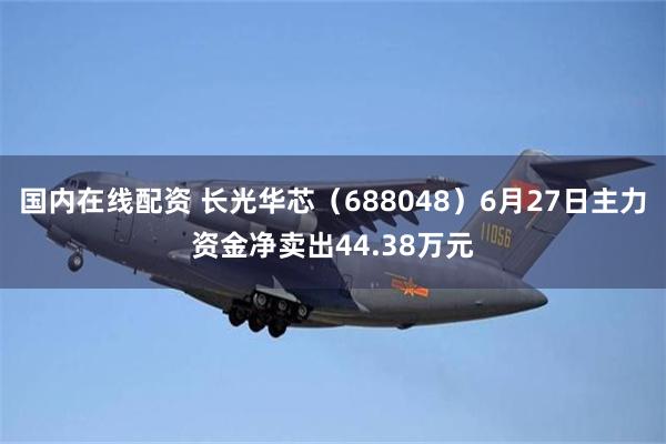 国内在线配资 长光华芯（688048）6月27日主力资金净卖出44.38万元