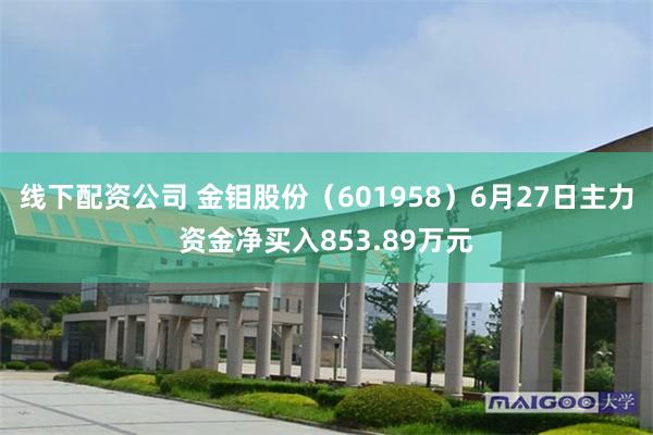 线下配资公司 金钼股份(601958)6月27日主力资金净买入853.89万元